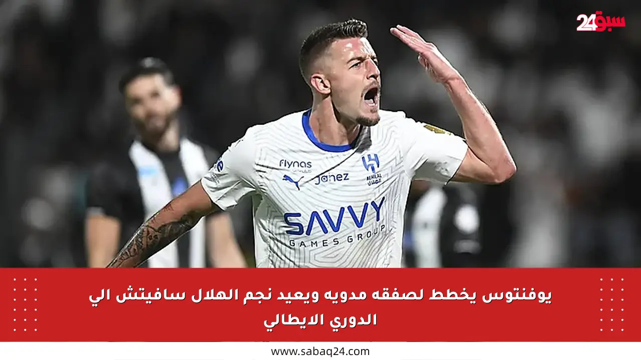 يوفنتوس يخطط لصفقة مدوية ويعيد نجم الهلال سافيتش إلى الدوري الإيطالي